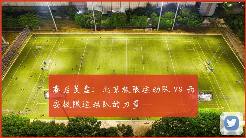 赛后复盘：北京极限运动队 vs 西安极限运动队的力量