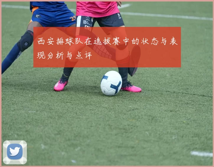 西安排球队在选拔赛中的状态与表现分析与点评