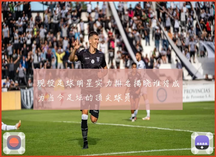 现役足球明星实力排名揭晓谁将成为当今足坛的顶尖球员