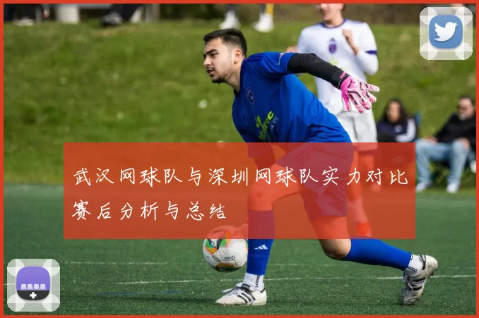 武汉网球队与深圳网球队实力对比赛后分析与总结