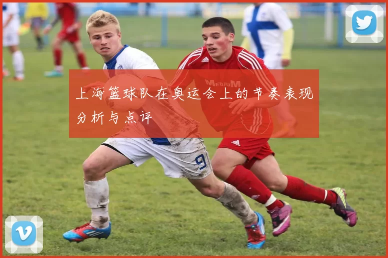 上海篮球队在奥运会上的节奏表现分析与点评