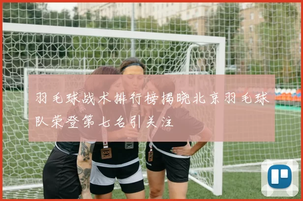 羽毛球战术排行榜揭晓北京羽毛球队荣登第七名引关注