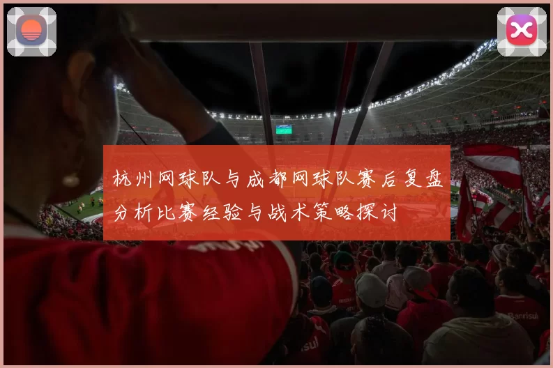 杭州网球队与成都网球队赛后复盘分析比赛经验与战术策略探讨