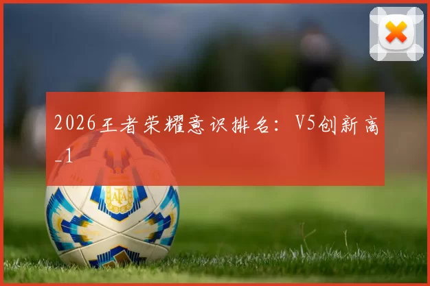 2026王者荣耀意识排名：V5创新高_1