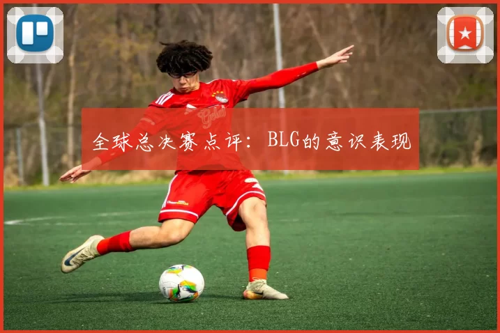 全球总决赛点评：BLG的意识表现