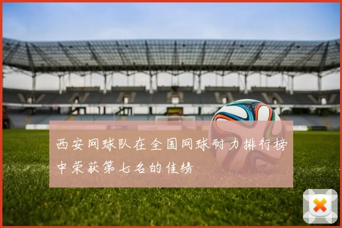 西安网球队在全国网球耐力排行榜中荣获第七名的佳绩