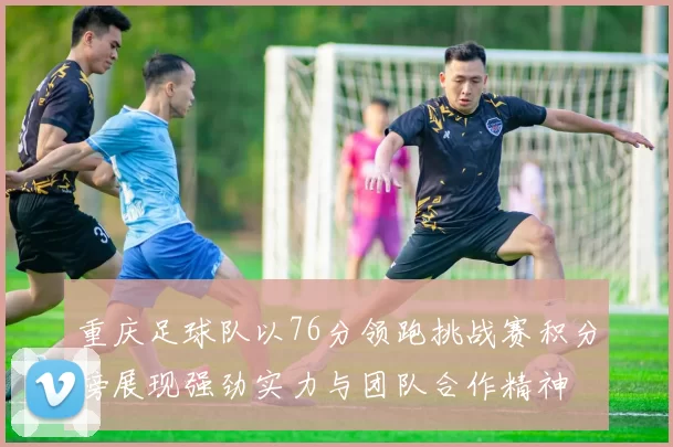 重庆足球队以76分领跑挑战赛积分榜展现强劲实力与团队合作精神
