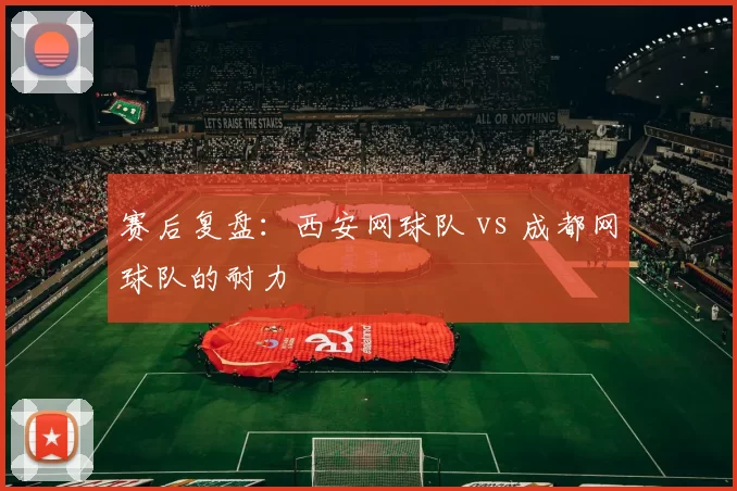 赛后复盘：西安网球队 vs 成都网球队的耐力