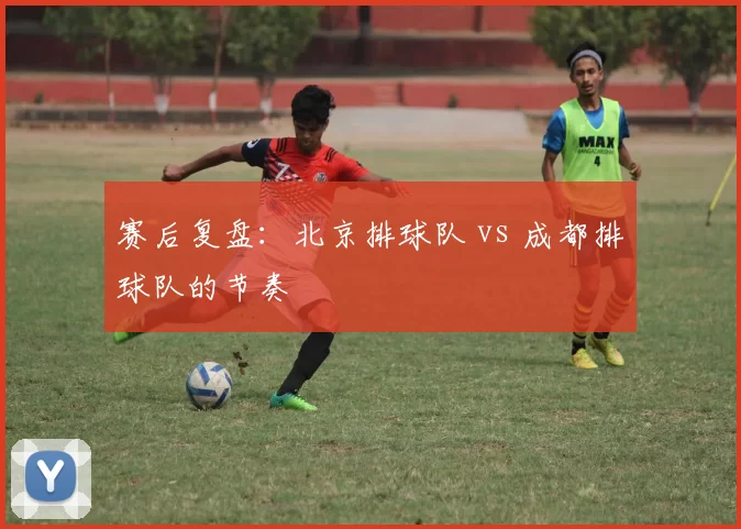 赛后复盘：北京排球队 vs 成都排球队的节奏