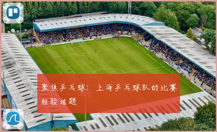 聚焦乒乓球：上海乒乓球队的比赛经验话题