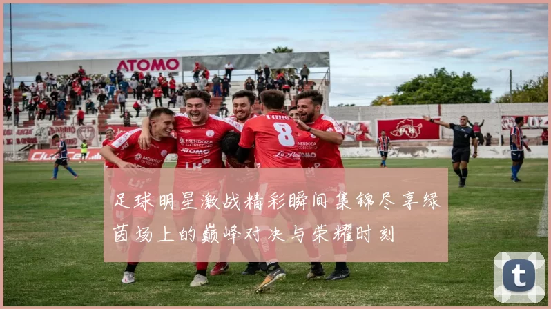 足球明星激战精彩瞬间集锦尽享绿茵场上的巅峰对决与荣耀时刻