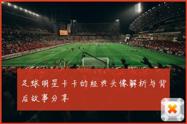 足球明星卡卡的经典头像解析与背后故事分享