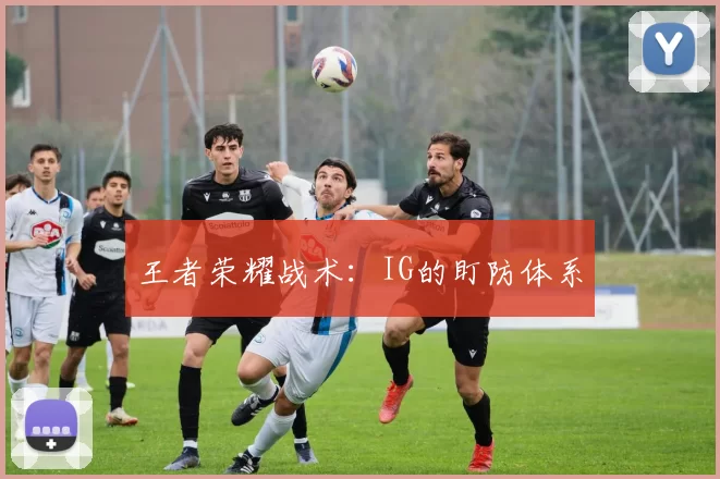王者荣耀战术：IG的盯防体系